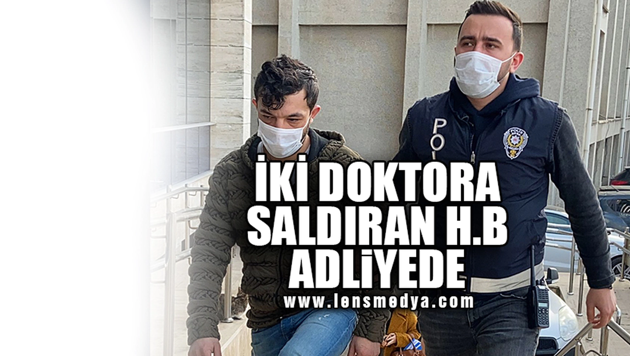 İKİ DOKTORA SALDIRAN H.B ADLİYE'DE!