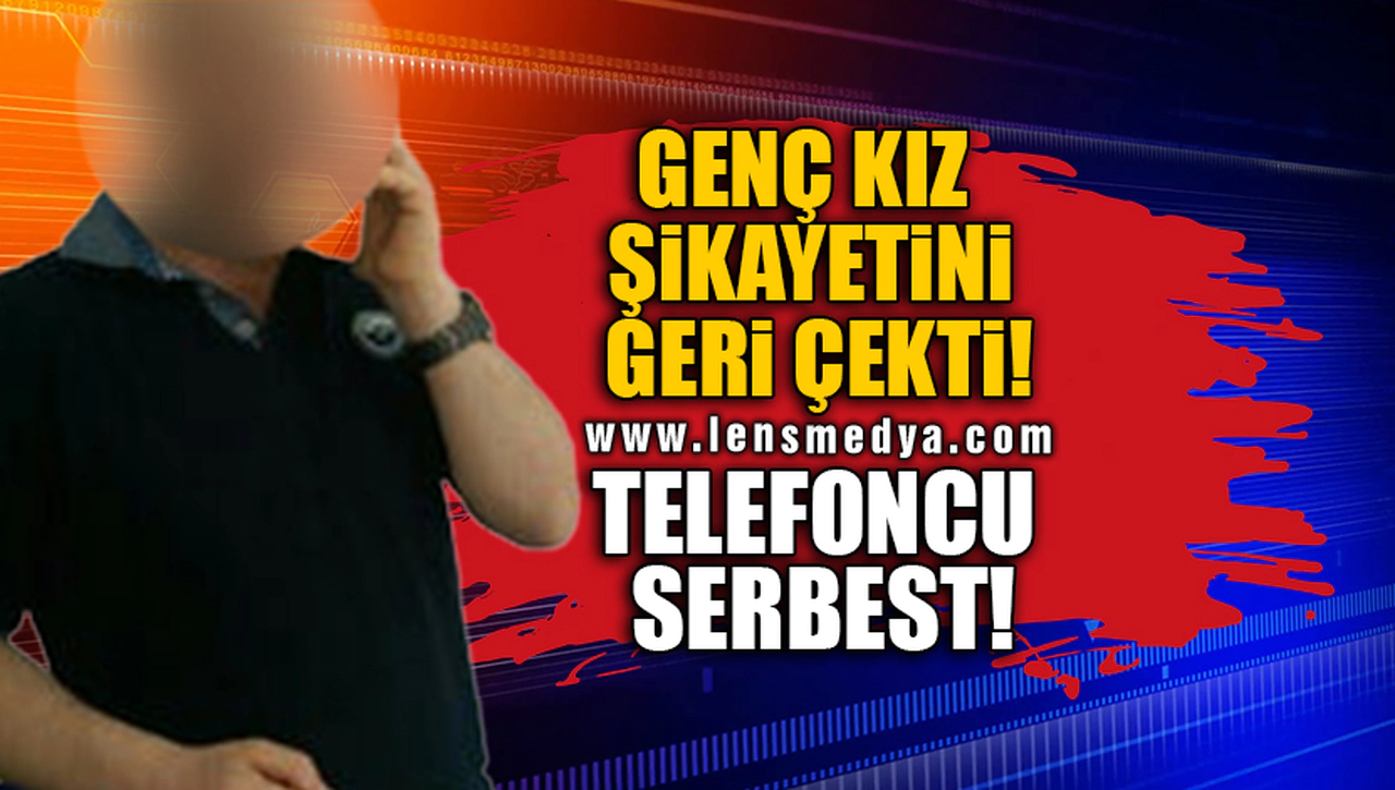 GENÇ KIZ ŞİKAYETİNİ GERİ ÇEKTİ! TELEFONCU SERBEST!