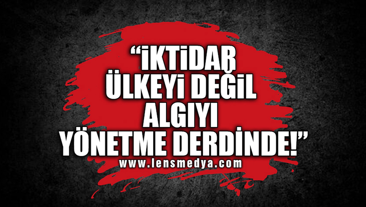 İKTİDAR ÜLKEYİ YÖNETME DERDİNDE DEĞİL, ALGIYI YÖNETME DERDİNDE!