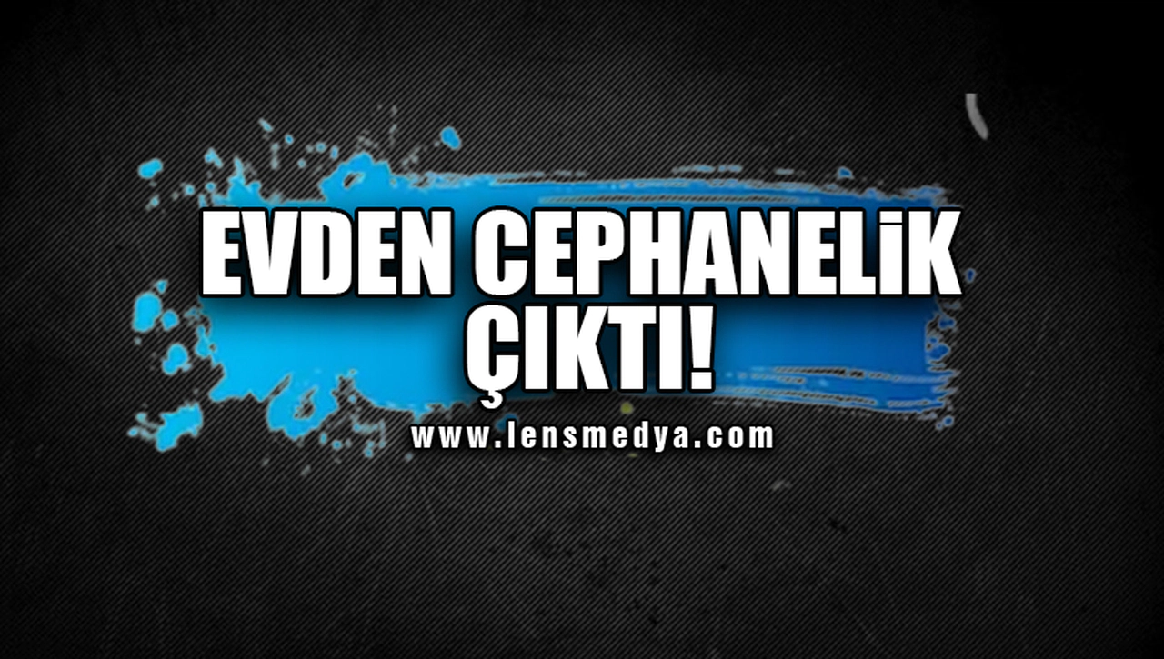EVDEN CEPHANELİK ÇIKTI!