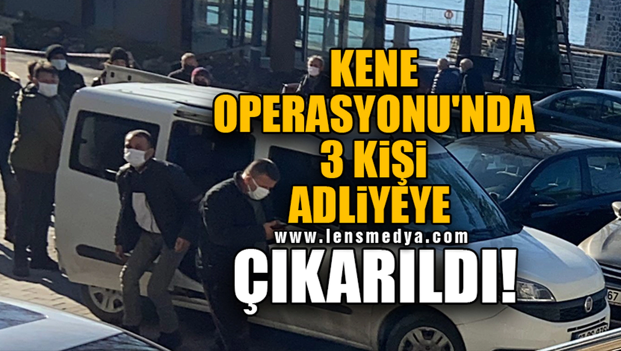 KENE OPERASYONU'NDA 3 KİŞİ ADLİYEYE ÇIKARILDI!