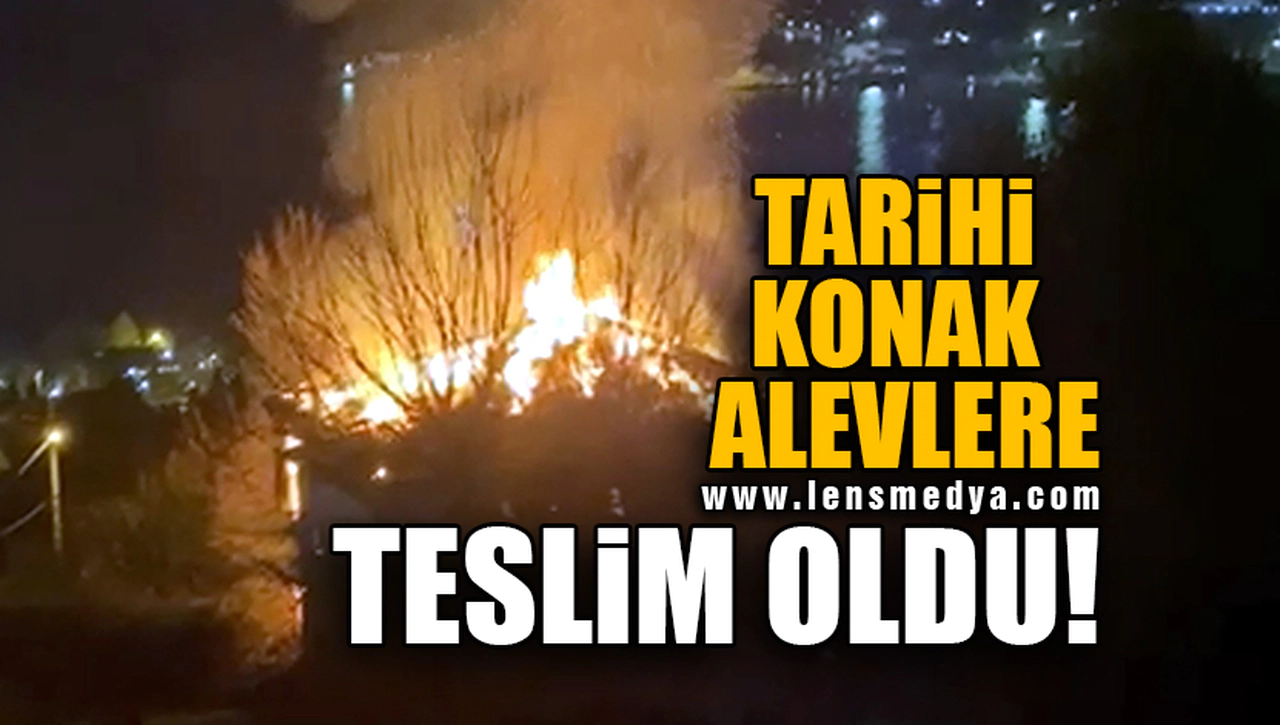 TARİHİ KONAK ALEVLERE TESLİM OLDU!