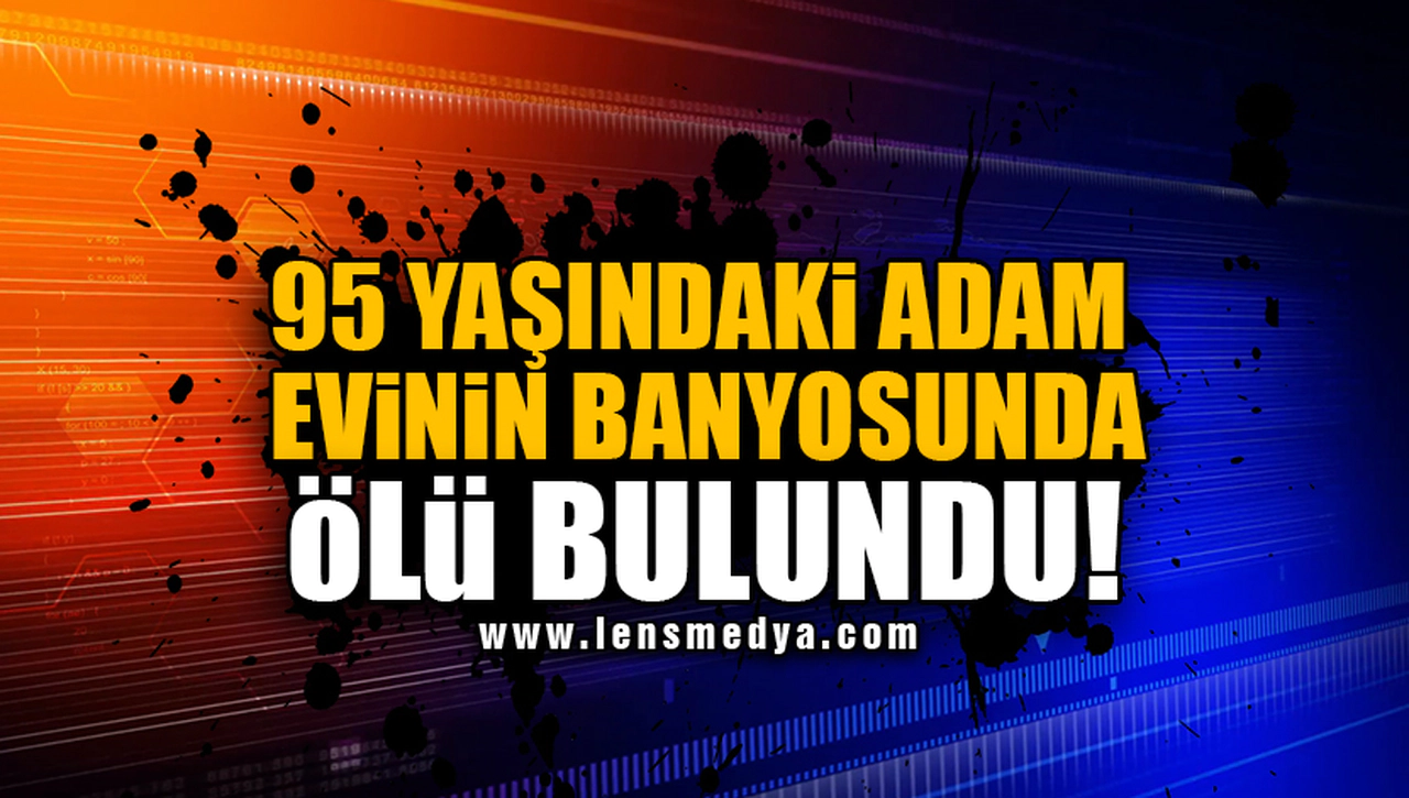 95 YAŞINDAKİ ADAM EVİNİN BANYOSUNDA ÖLÜ BULUNDU!