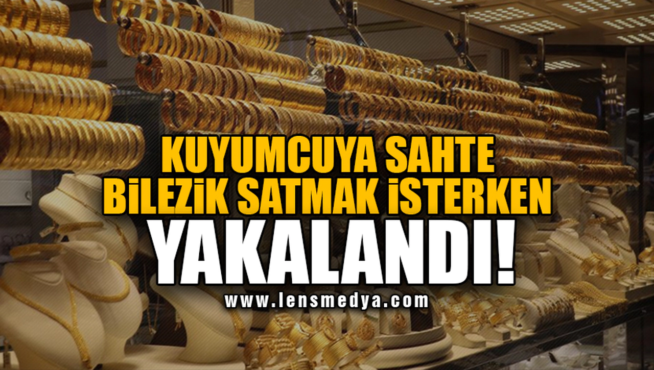 KUYUMCUYA SAHTE BİLEZİK SATMAK İSTERKEN YAKALANDI!