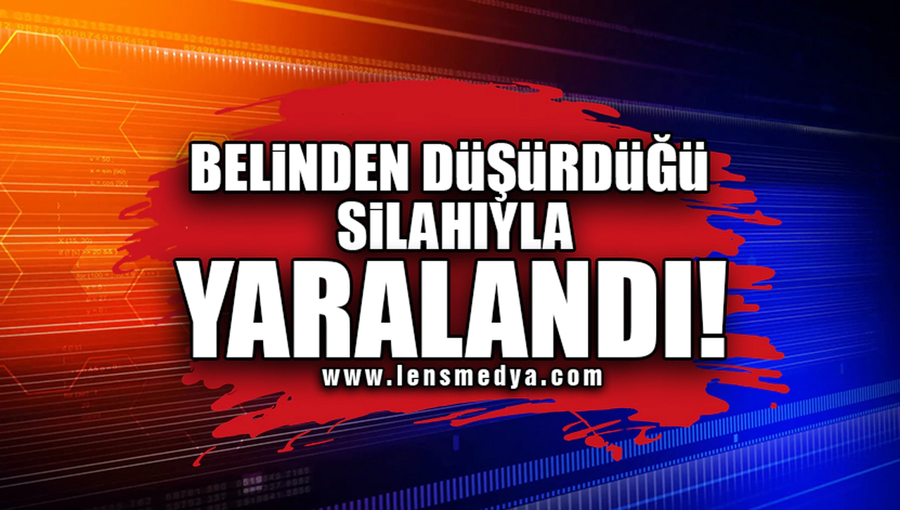 BELİNDEN DÜŞÜRDÜĞÜ SİLAHIYLA YARALANDI!