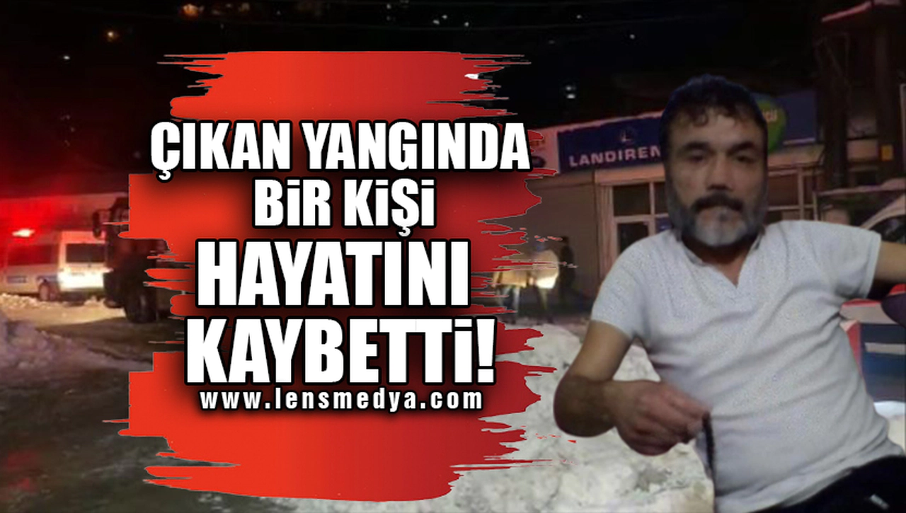 ÇIKAN YANGINDA BİR KİŞİ HAYATINI KAYBETTİ!