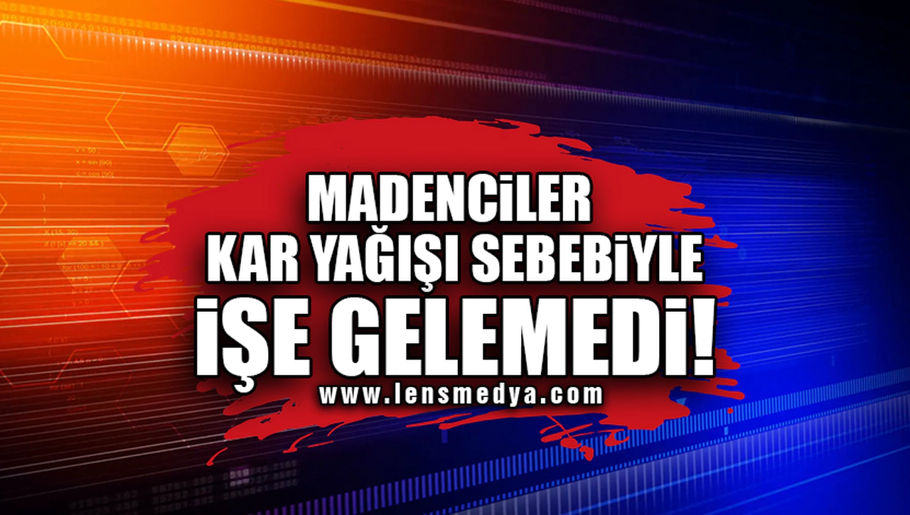 MADENCİLER KAR YAĞIŞI SEBEBİYLE İŞE GELEMEDİ!