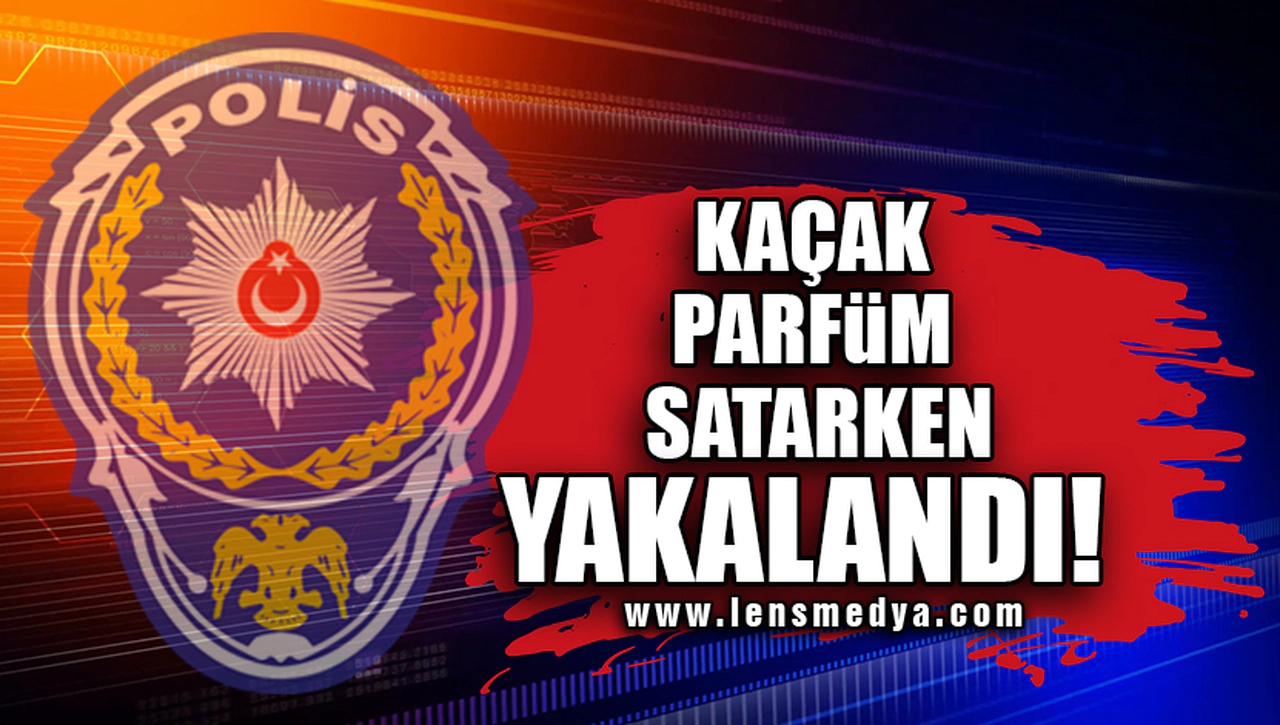 KAÇAK PARFÜM SATARKEN YAKALANDI!
