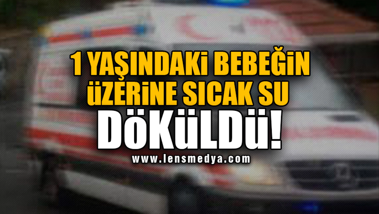 1 YAŞINDAKİ BEBEĞİN ÜZERİNE SICAK SU DÖKÜLDÜ!