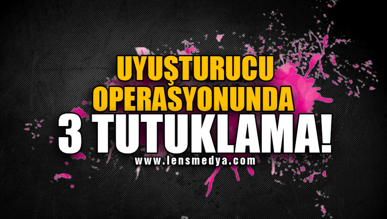 UYUŞTURUCU OPERASYONUNDA 3 TUTUKLAMA!