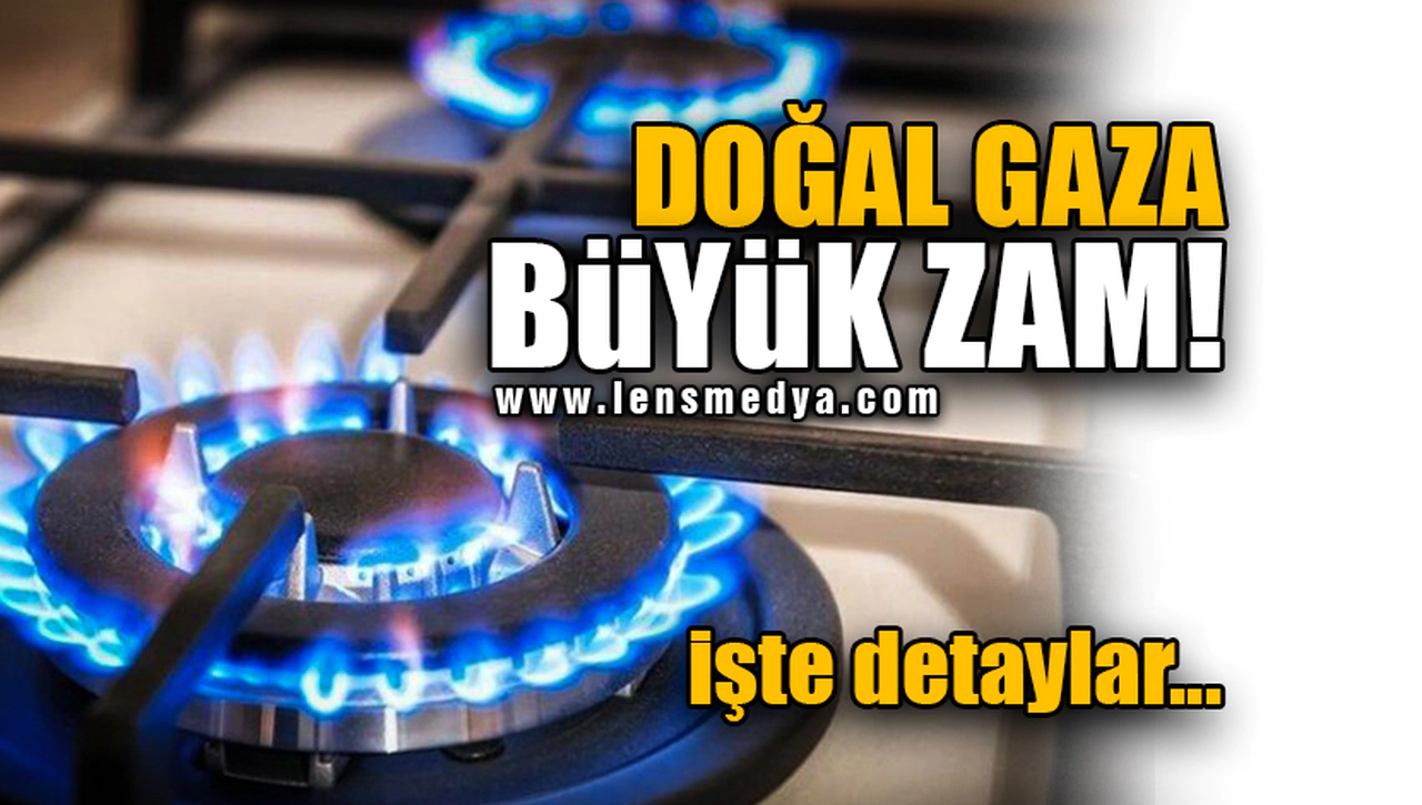 DOĞAL GAZA BÜYÜK ZAM! İŞTE DETAYLAR...