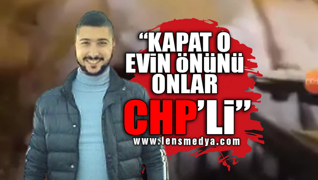 "KAPAT O EVİN ÖNÜNÜ ONLAR CHP'Lİ"