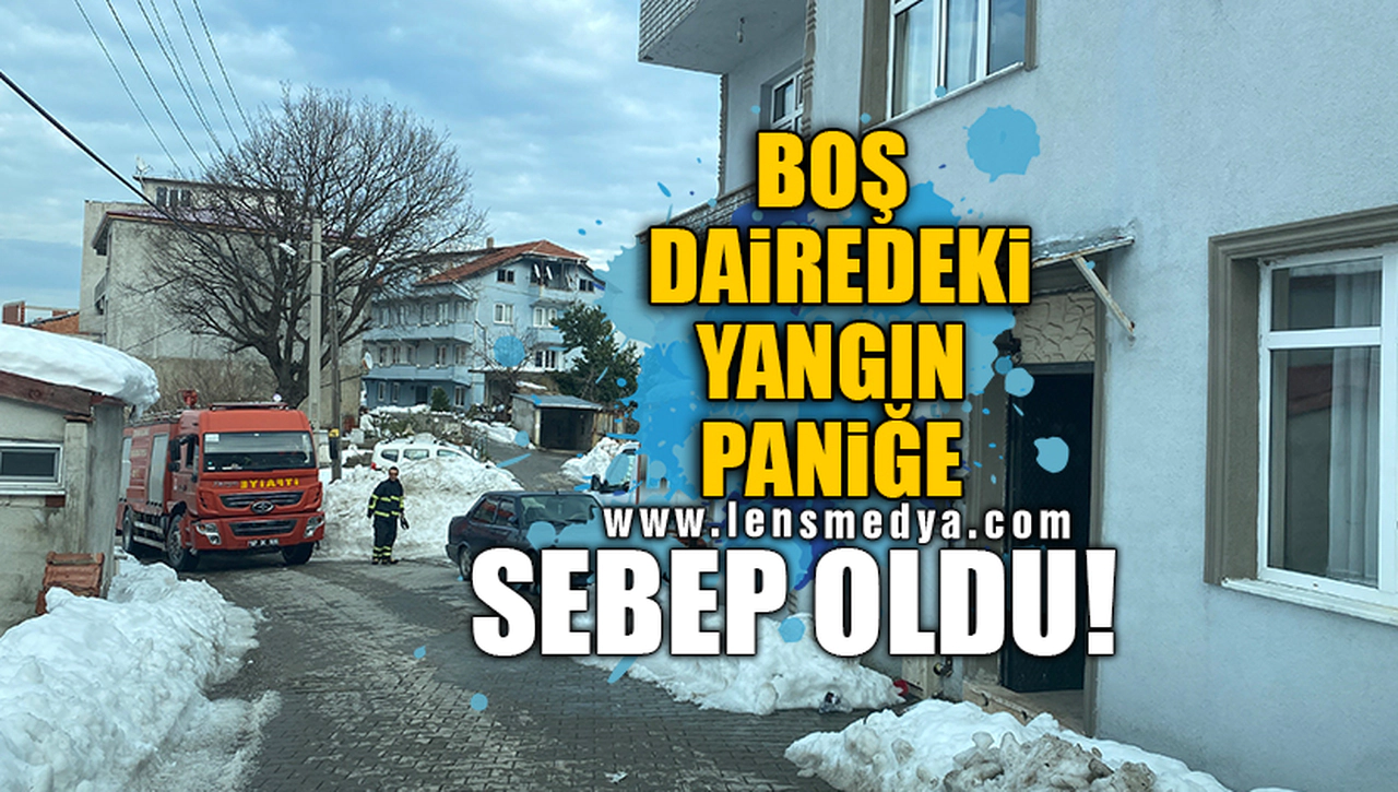 BOŞ DAİREDEKİ YANGIN PANİĞE SEBEP OLDU!