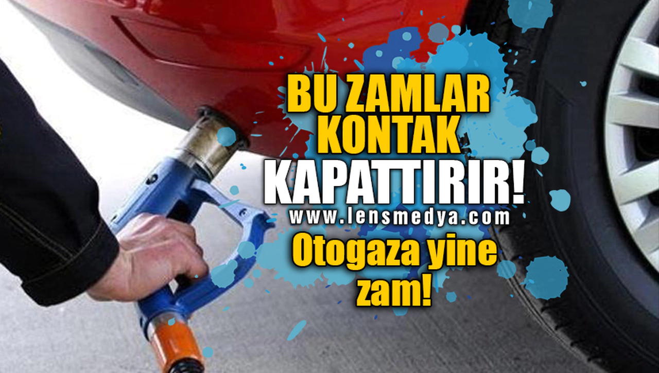 BU ZAMLAR KONTAK KAPATTIRIR! OTOGAZA YİNE ZAM!