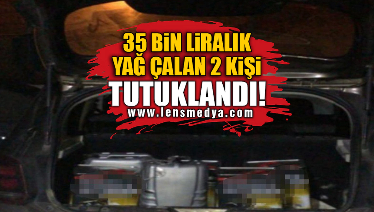 35 BİN LİRALIK YAĞ ÇALAN 2 KİŞİ TUTUKLANDI!