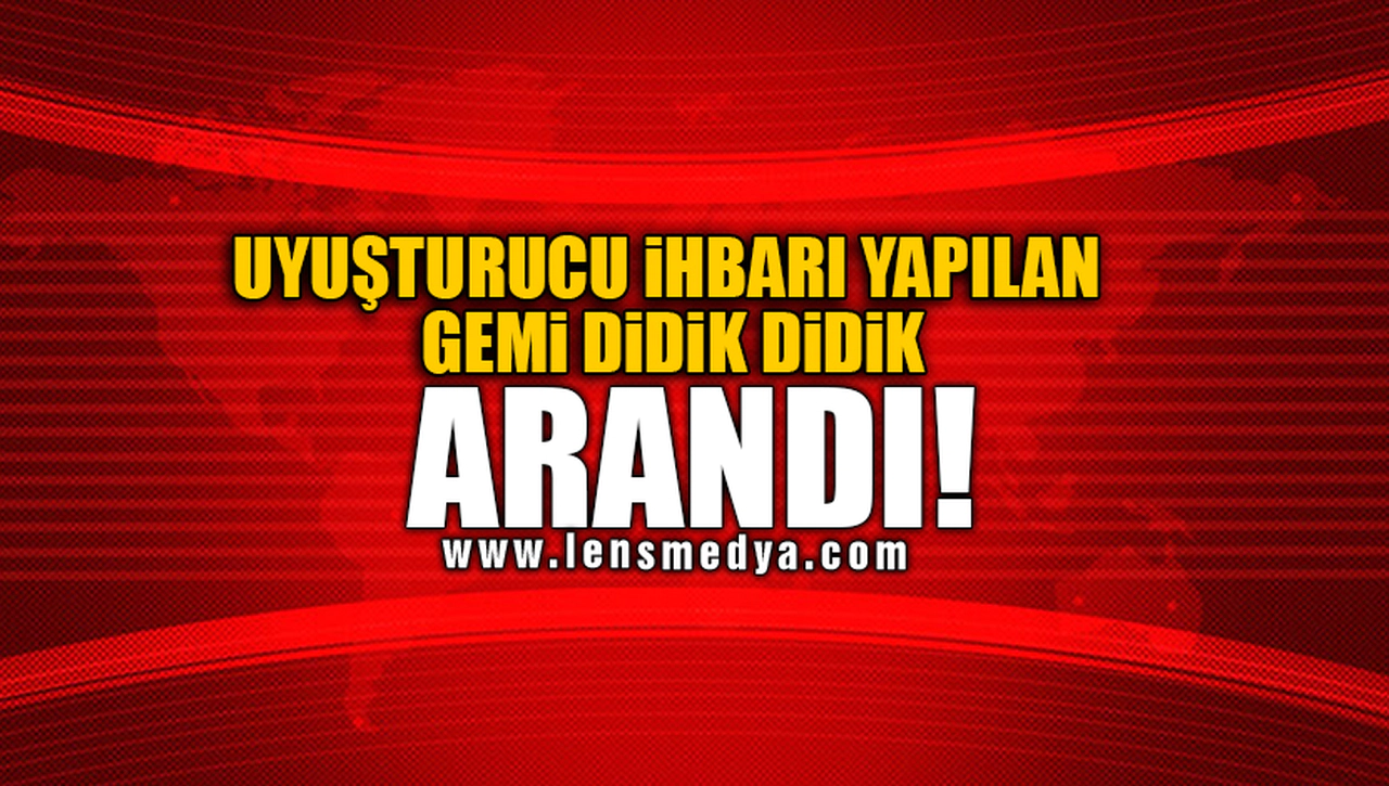 UYUŞTURUCU İHBARI YAPILAN GEMİ DİDİK DİDİK ARANDI!