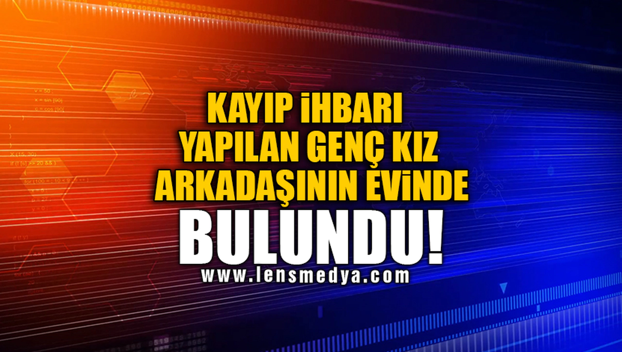 KAYIP İHBARI YAPILAN GENÇ KIZ ARKADAŞININ EVİNDE BULUNDU!