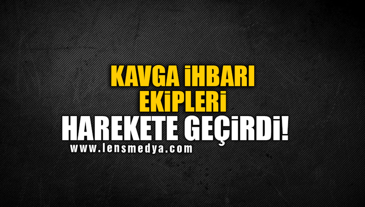 KAVGA İHBARI EKİPLERİ HAREKETE GEÇİRDİ!