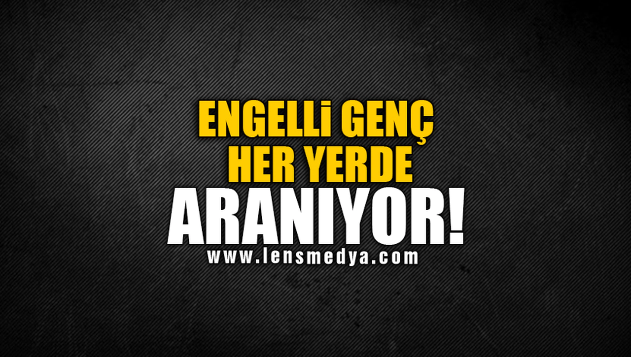 ENGELLİ GENÇ HER YERDE ARANIYOR!