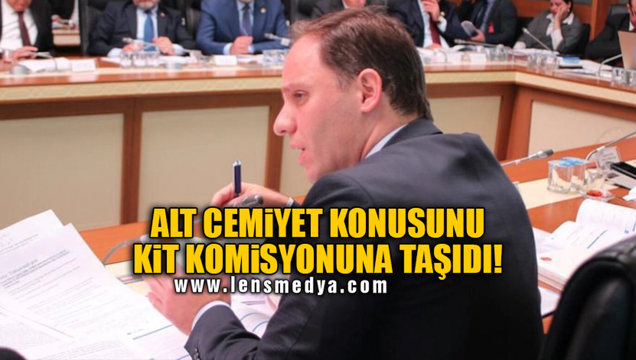 ALT CEMİYET KONUSUNU KİT KOMİSYONUNA TAŞIDI!