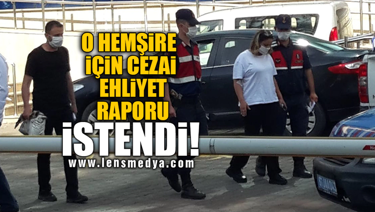 O HEMŞİRE İÇİN CEZAİ EHLİYET RAPORU İSTENDİ!
