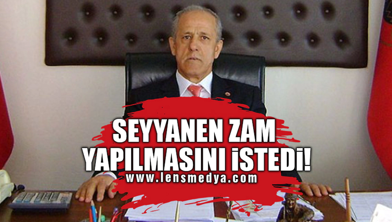 SEYYANEN ZAM YAPILMASINI İSTEDİ!