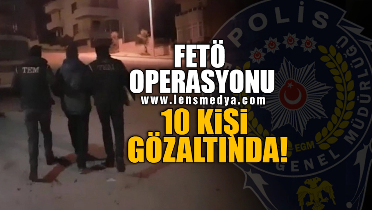 FETÖ OPERASYONU: 10 KİŞİYE GÖZALTI!