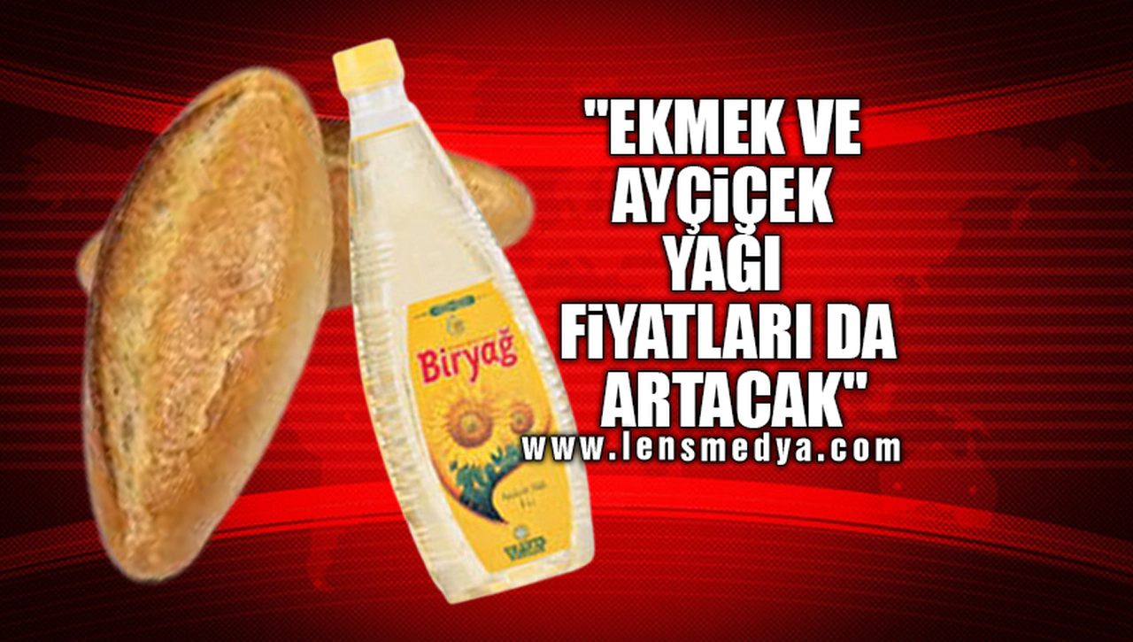 "EKMEK VE AYÇİÇEK YAĞI FİYATLARI DA ARTACAK"
