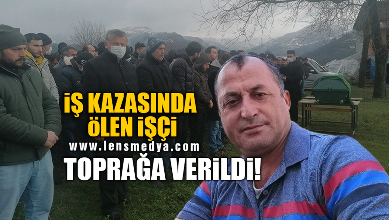 İŞ KAZASINDA ÖLEN İŞÇİ TOPRAĞA VERİLDİ!