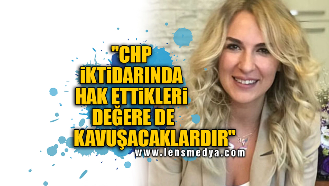"CHP İKTİDARINDA HAK ETTİKLERİ DEĞERE DE KAVUŞACAKLARDIR"