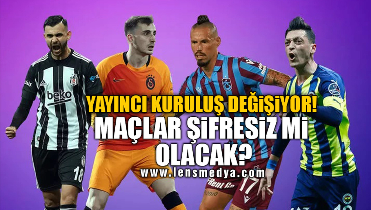 YAYINCI KURULUŞ DEĞİŞİYOR! MAÇLAR ŞİFRESİZ Mİ OLACAK?