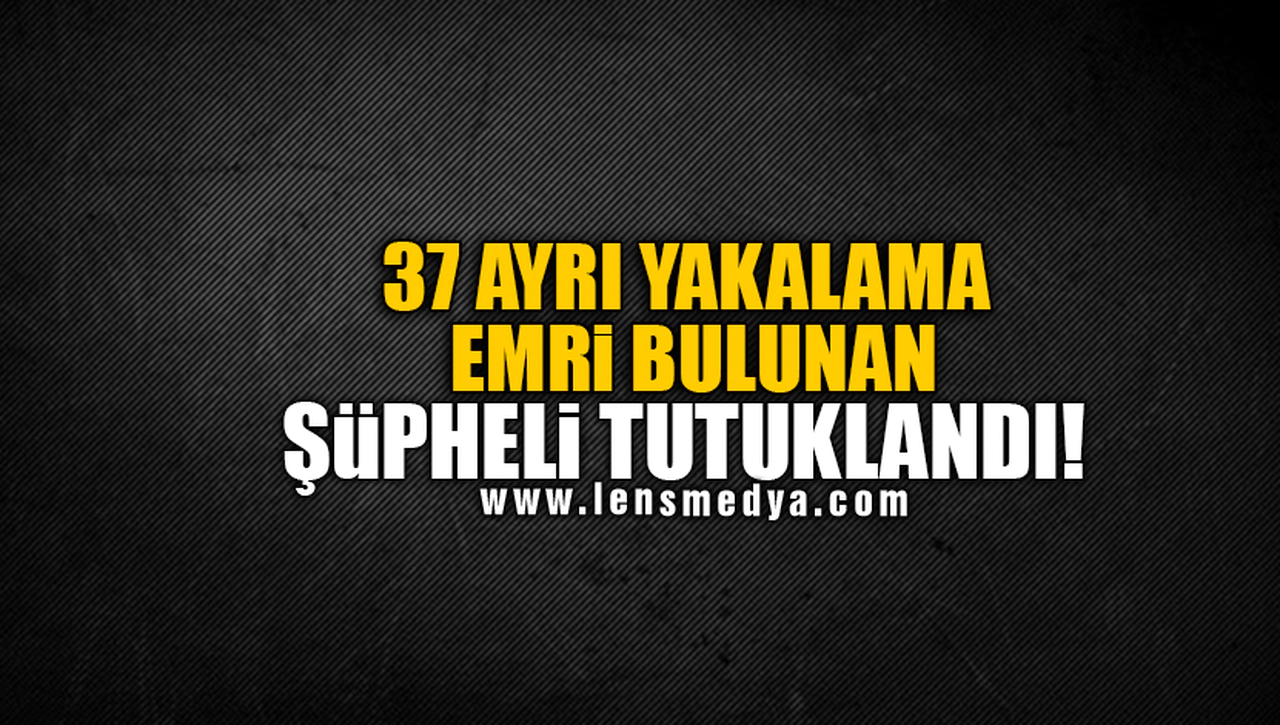 37 AYRI YAKALAMA EMRİ BULUNAN ŞÜPHELİ TUTUKLANDI!