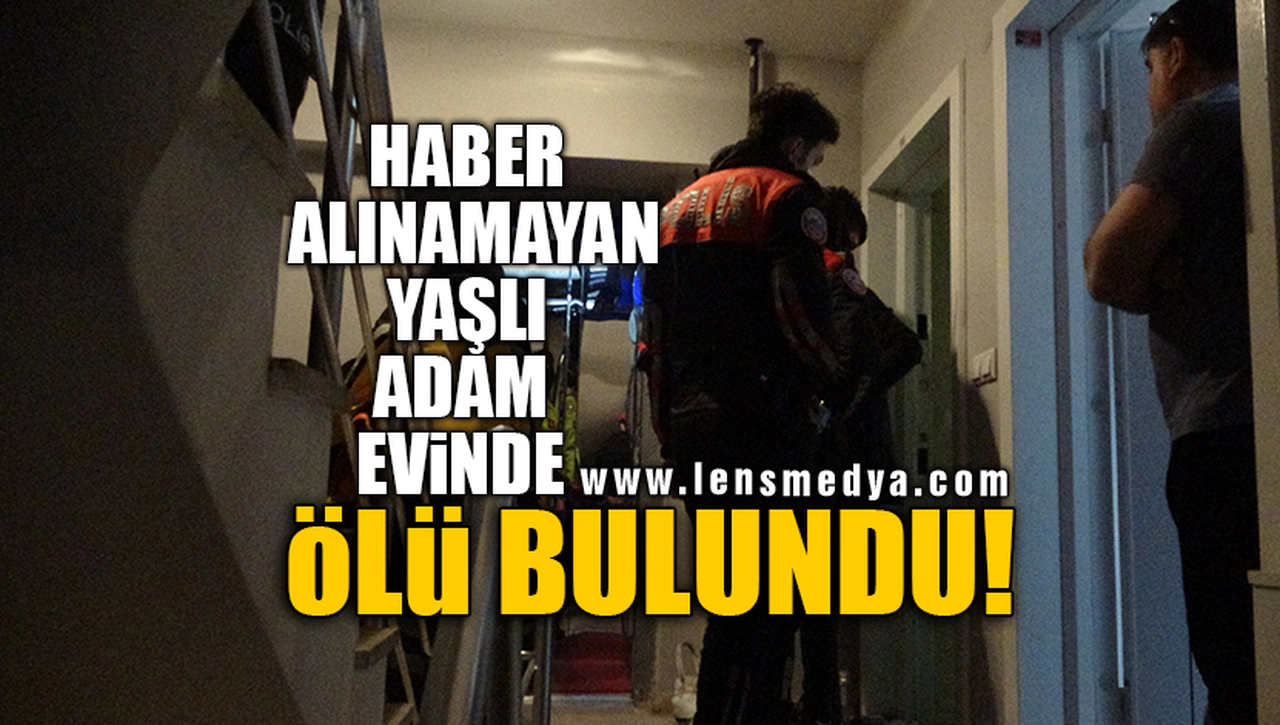 HABER ALINAMAYAN YAŞLI ADAM EVİNDE ÖLÜ BULUNDU!