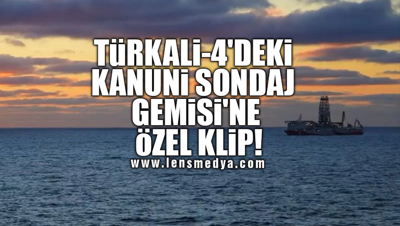 TÜRKALİ-4'DEKİ KANUNİ SONDAJ GEMİSİ'NE ÖZEL KLİP!
