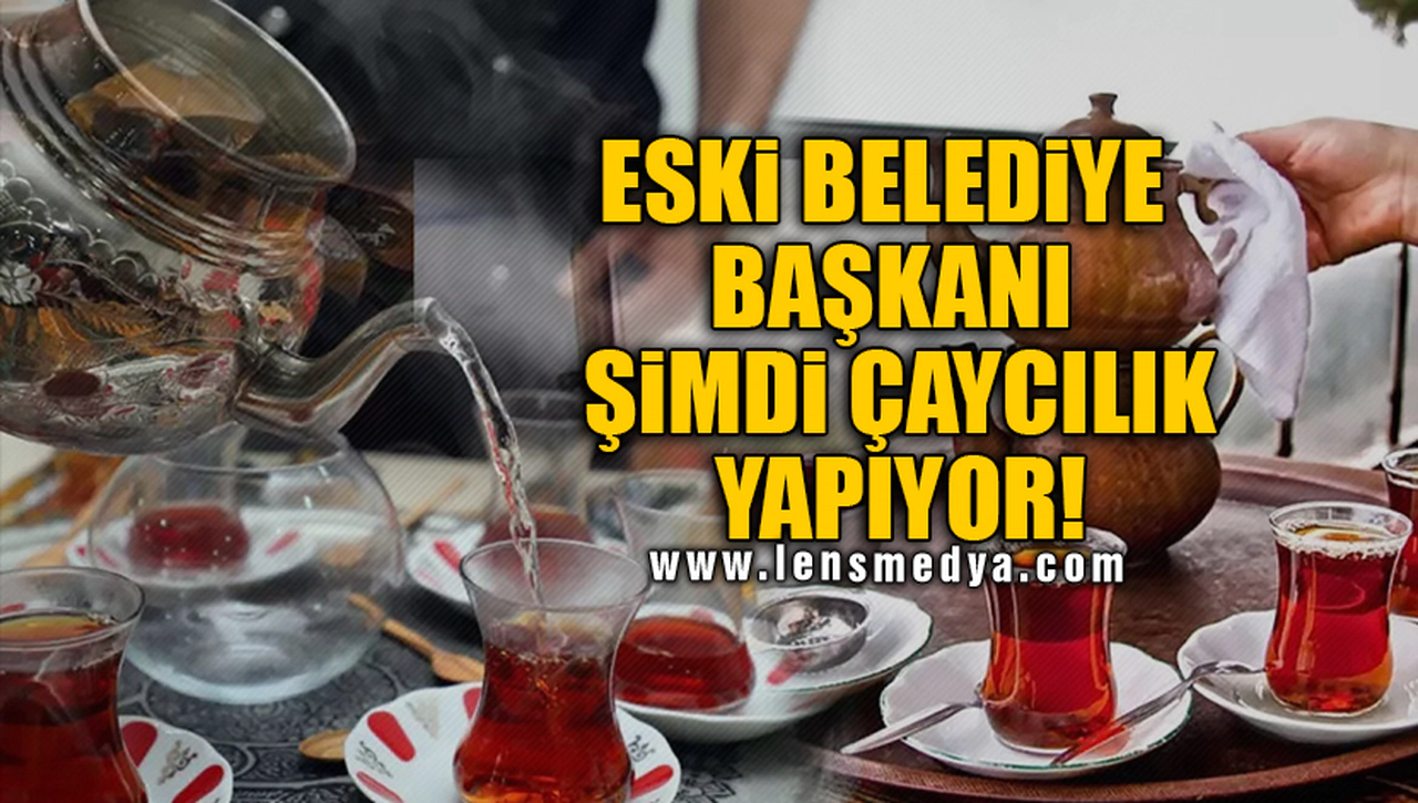 ESKİ BELEDİYE BAŞKANI ŞİMDİ ÇAYCILIK YAPIYOR!