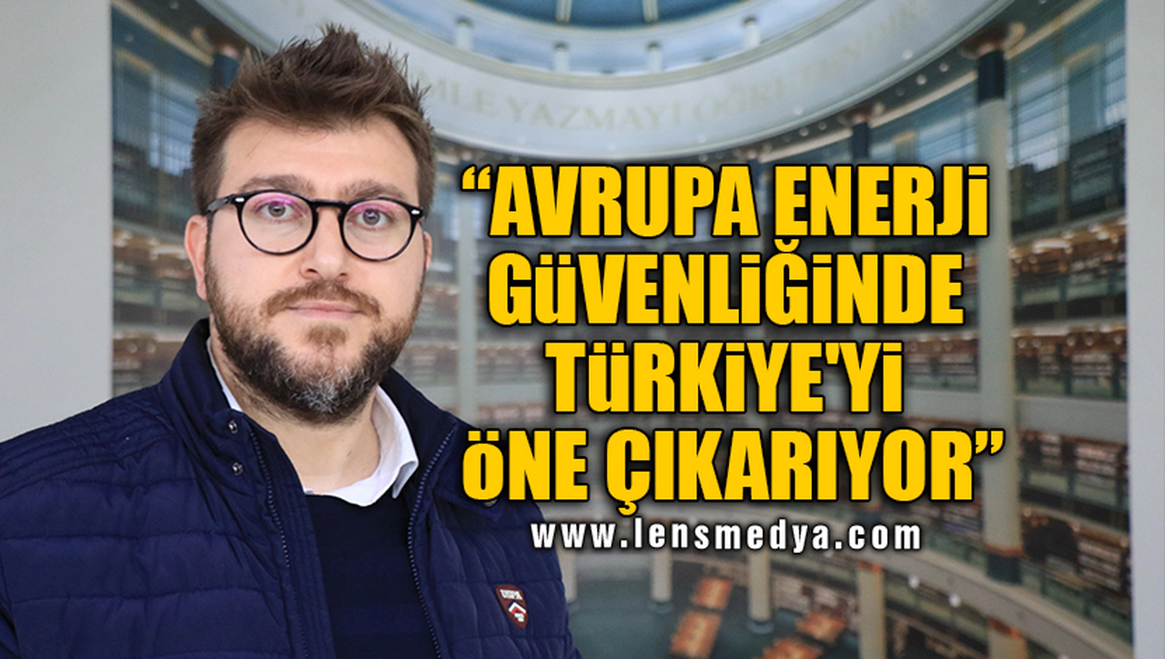 "AVRUPA ENERJİ GÜVENLİĞİNDE TÜRKİYE'Yİ ÖNE ÇIKARIYOR"