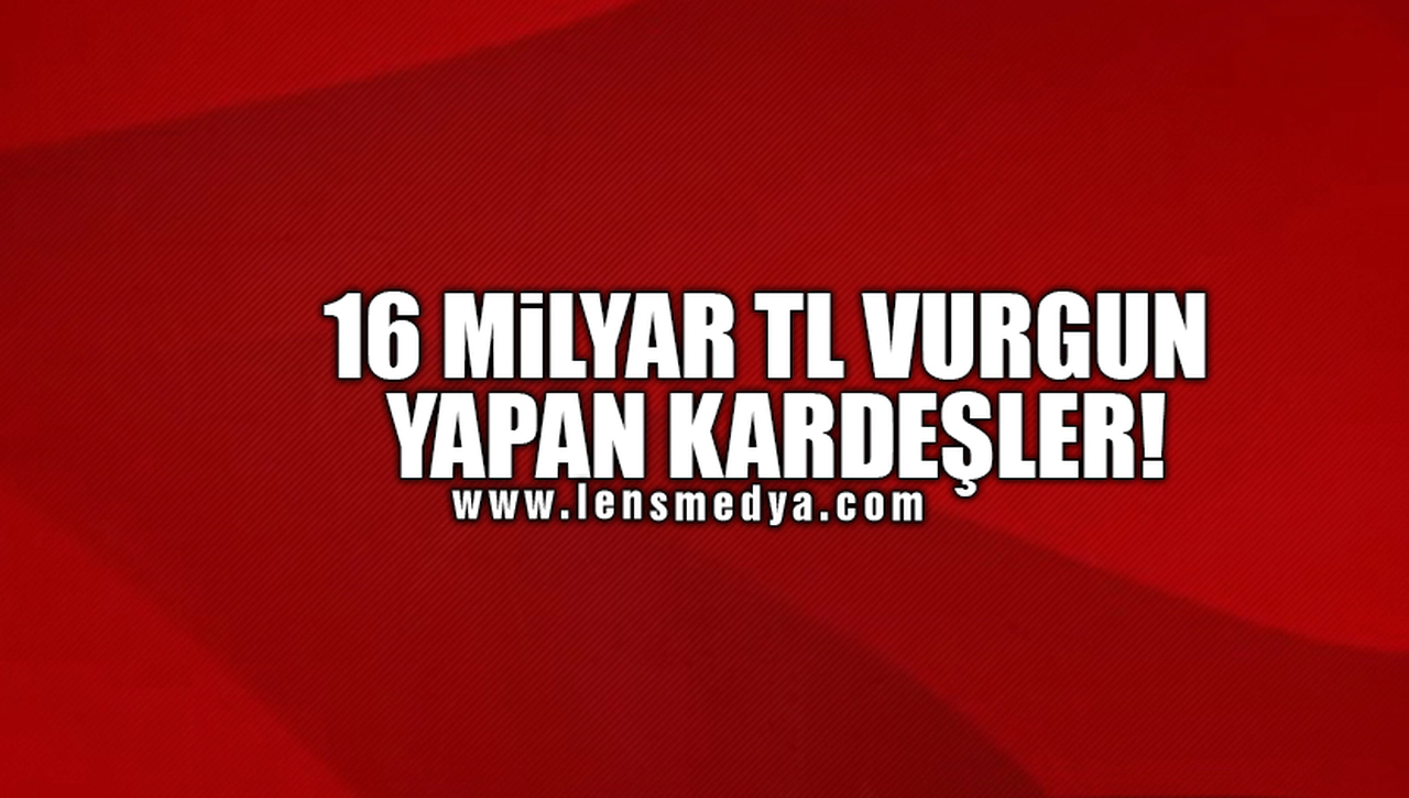 16 MİLYAR TL VURGUN YAPAN KARDEŞLER!
