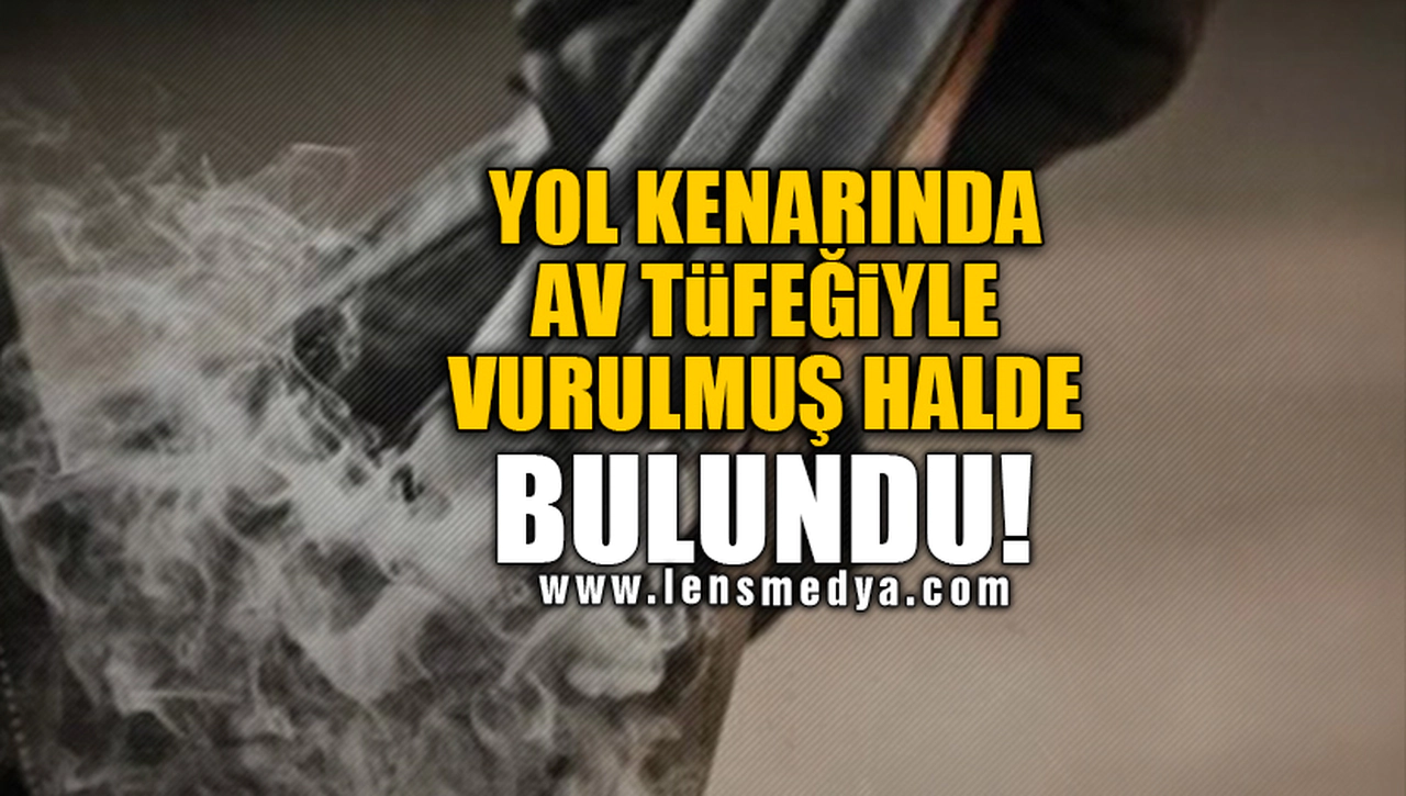 YOL KENARINDA AV TÜFEĞİYLE VURULMUŞ HALDE BULUNDU!