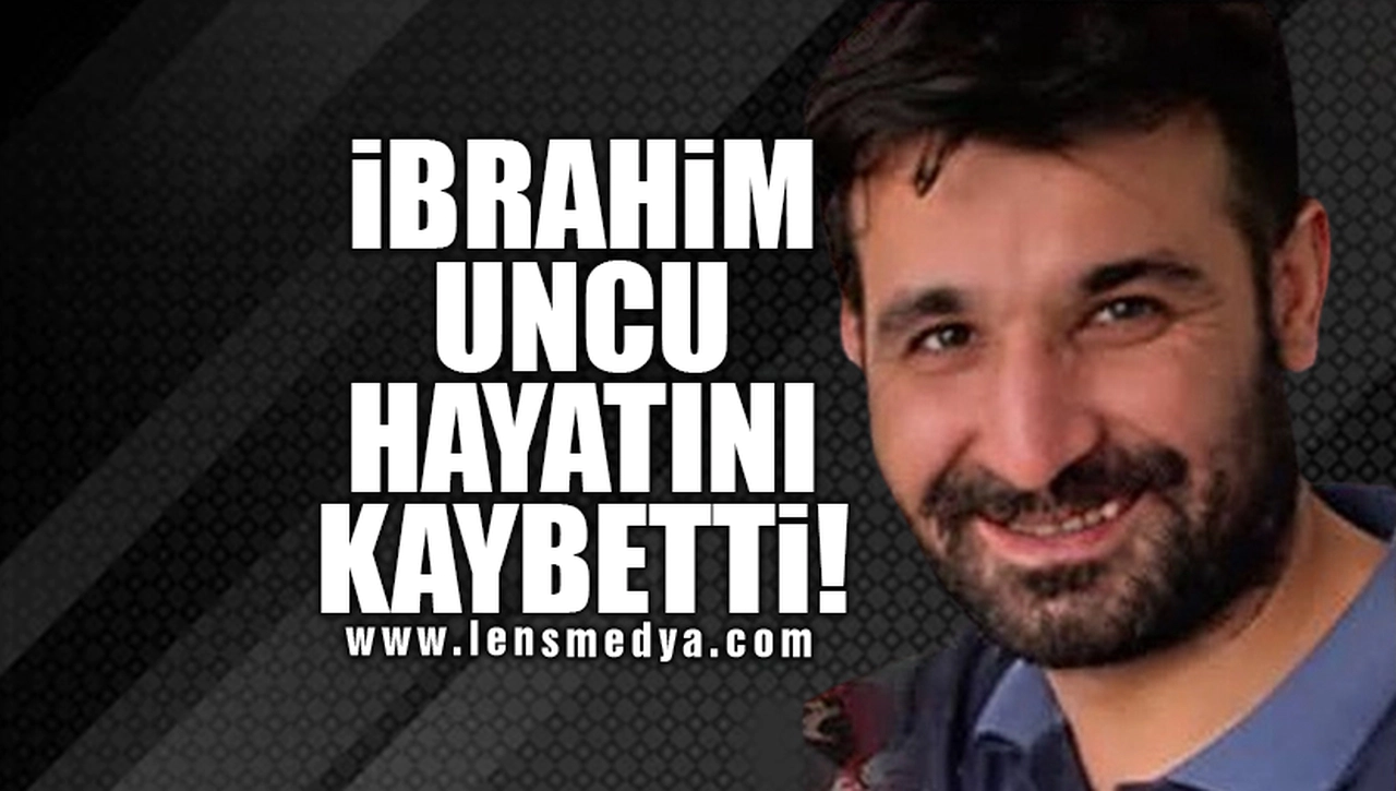 İBRAHİM UNCU HAYATINI KAYBETTİ!