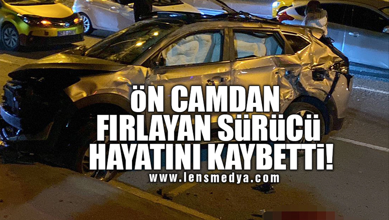 ÖN CAMDAN FIRLAYAN SÜRÜCÜ HAYATINI KAYBETTİ!