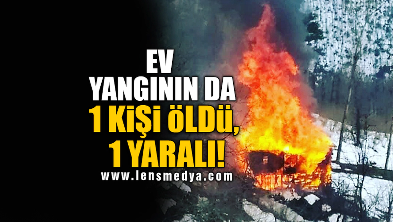 EV YANGININ DA 1 KİŞİ ÖLDÜ, 1 YARALI!