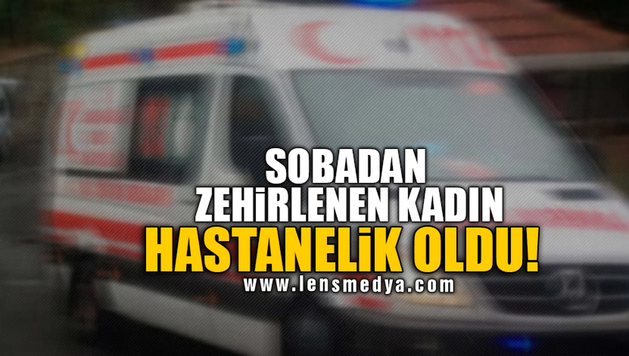 SOBADAN ZEHİRLENEN KADIN HASTANELİK OLDU!