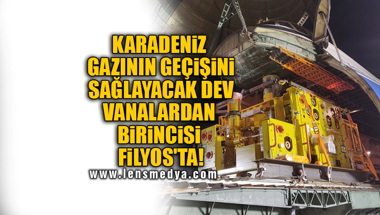 KARADENİZ GAZININ GEÇİŞİNİ SAĞLAYACAK DEV VANALARDAN BİRİNCİSİ FİLYOS'TA!