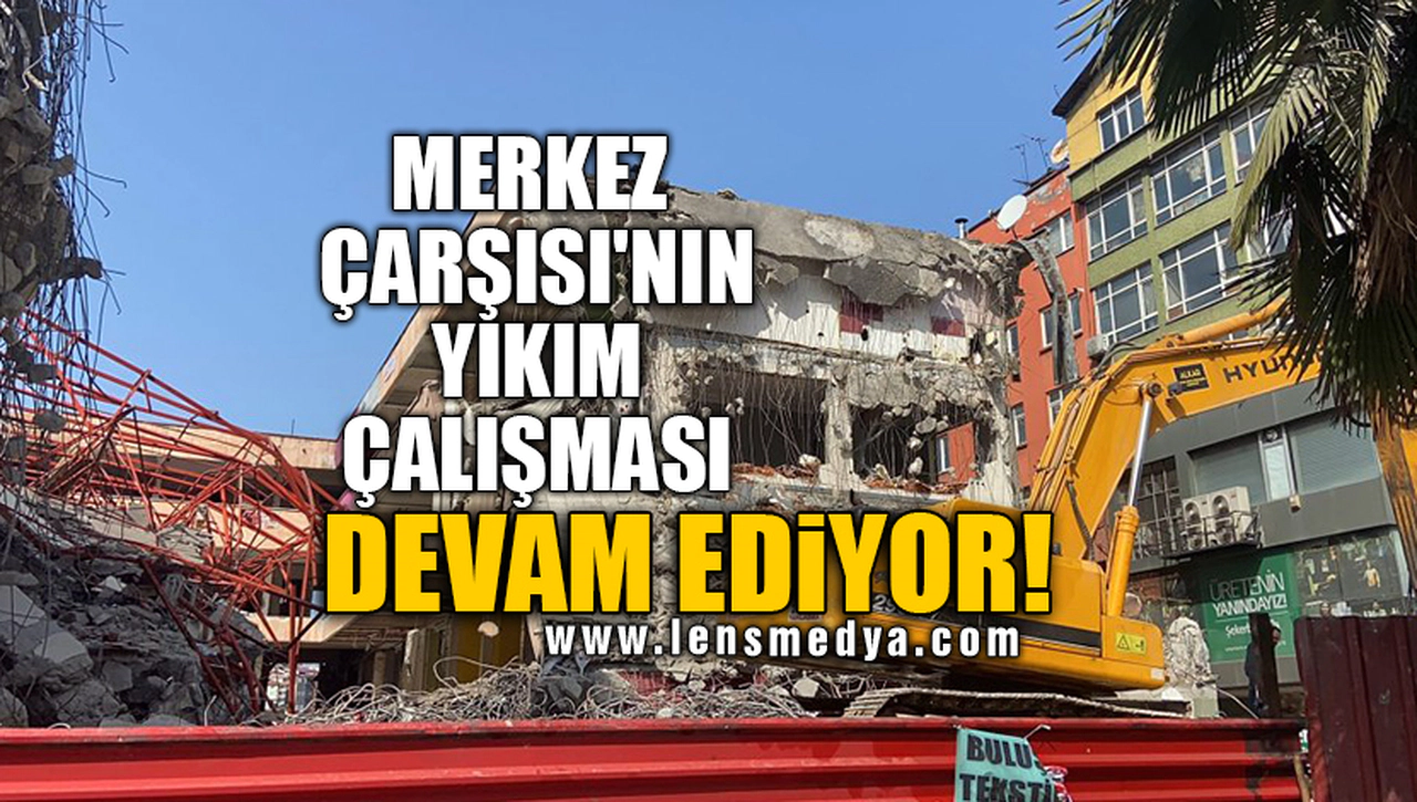 MERKEZ ÇARŞISI'NIN YIKIM ÇALIŞMASI DEVAM EDİYOR!
