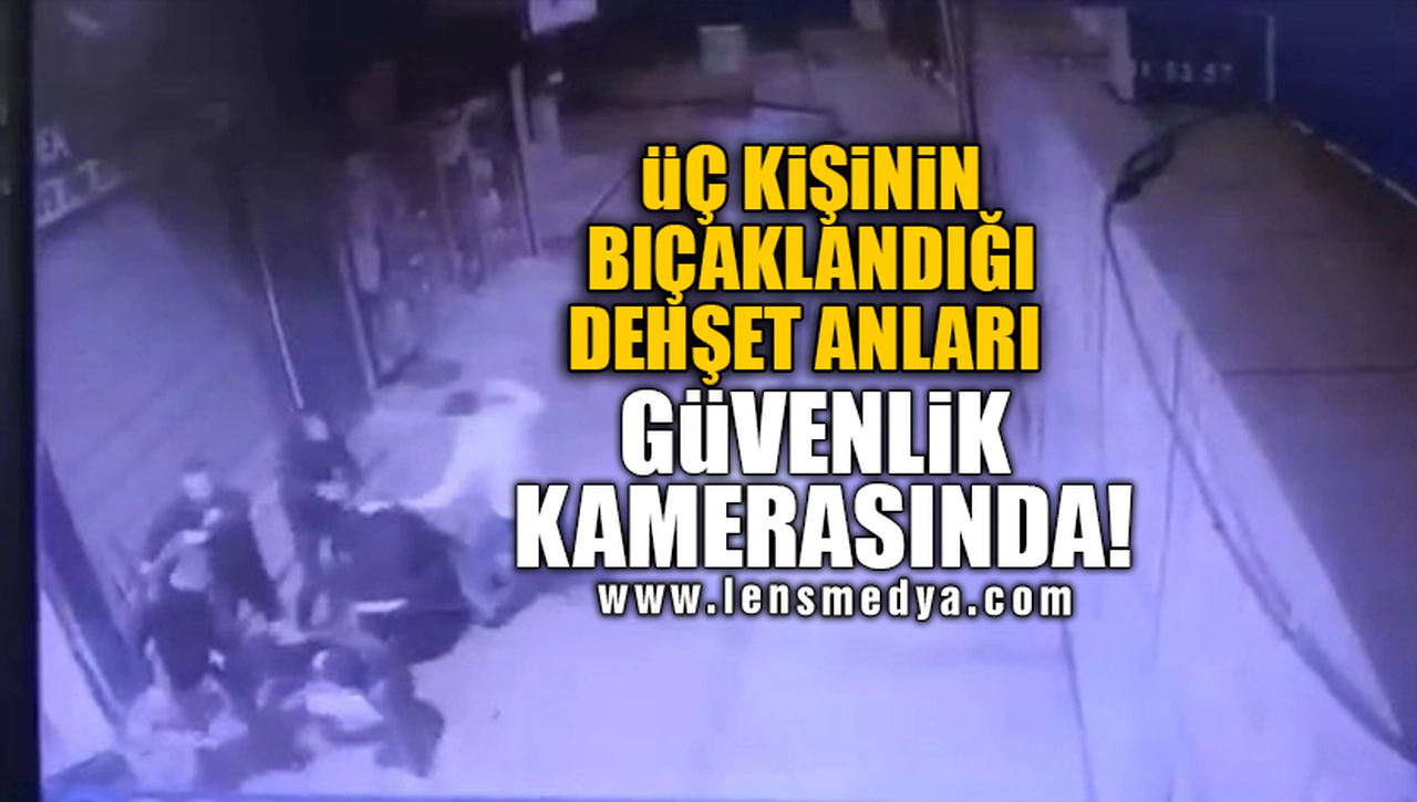 ÜÇ KİŞİNİN BIÇAKLANDIĞI DEHŞET ANLARI GÜVENLİK KAMERASINDA!
