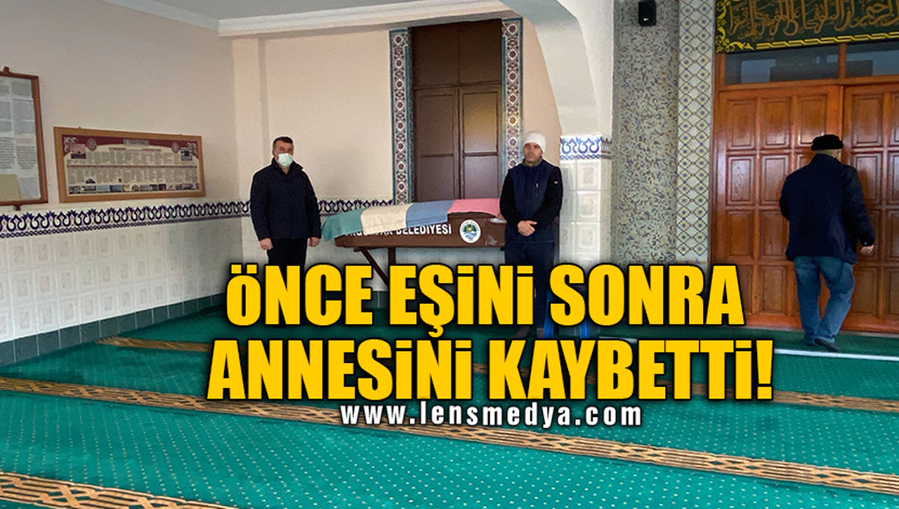 ÖNCE EŞİNİ SONRA ANNESİNİ KAYBETTİ!
