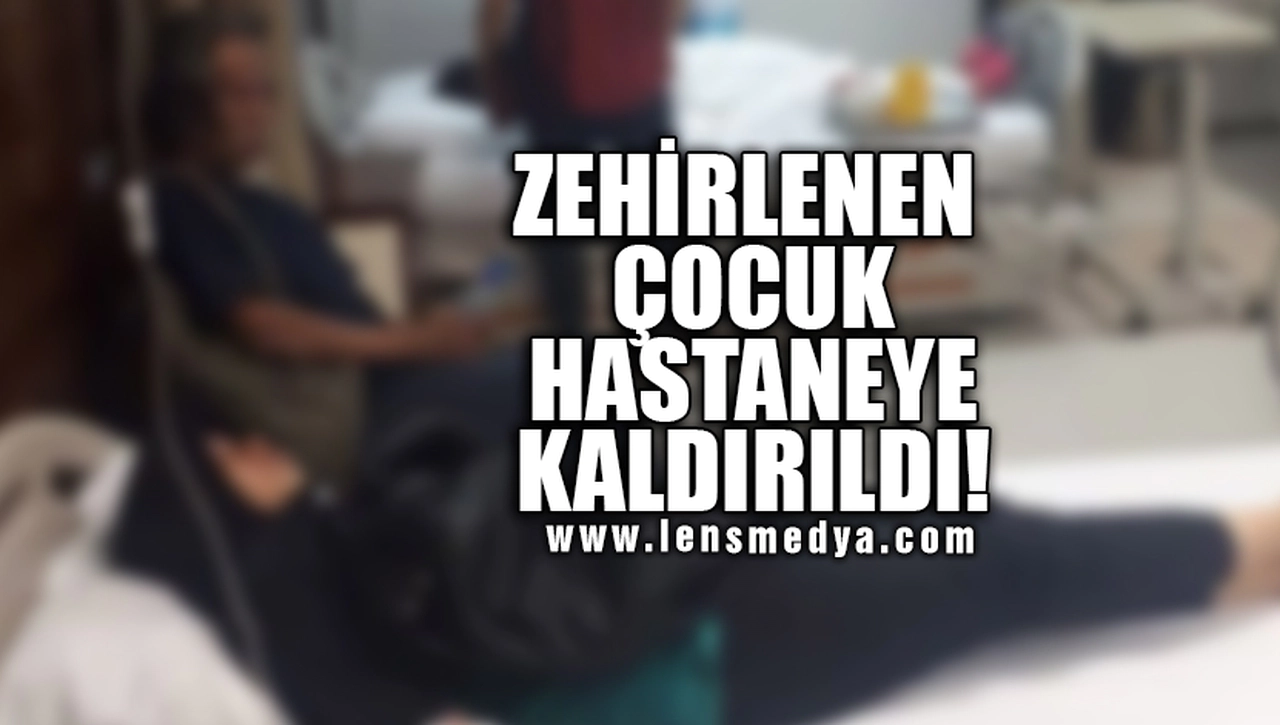 ZEHİRLENEN ÇOÇUK HASTANEYE KALDIRILDI!