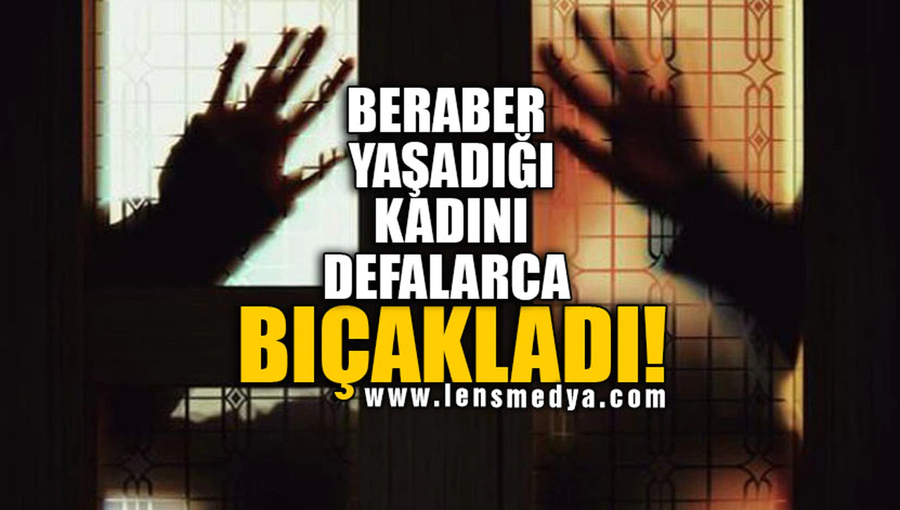 BERABER YAŞADIĞI KADINI DEFALARCA BIÇAKLADI!