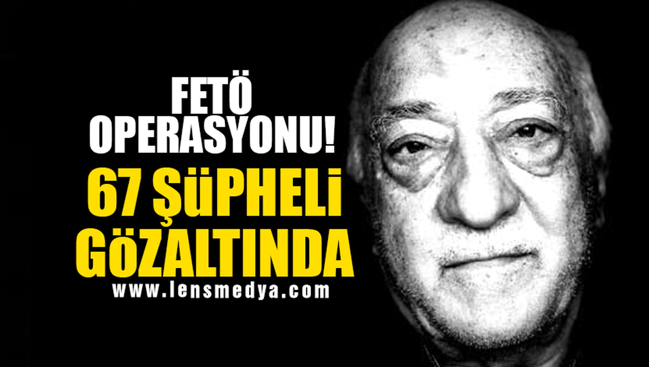 FETÖ OPERASYONU... 67 KİŞİ GÖZALTINDA!