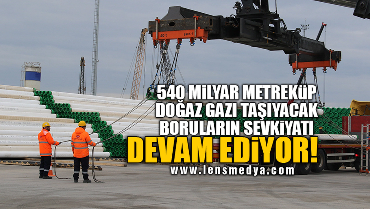 540 MİLYAR METREKÜP DOĞAZ GAZI TAŞIYACAK BORULARIN SEVKİYATI DEVAM EDİYOR!